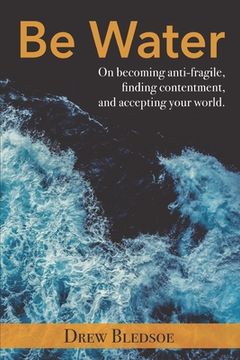 portada Be Water: On becoming anti-fragile, finding contentment, and accepting your world. (en Inglés)