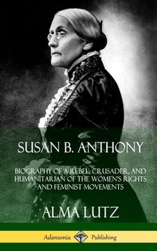 portada Susan B. Anthony: Biography of a Rebel, Crusader, and Humanitarian of the Women's Rights and Feminist Movements (Hardcover)