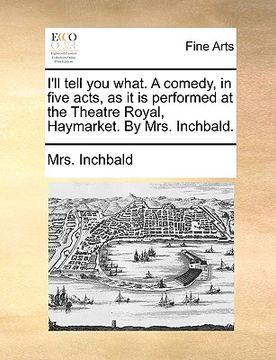 portada i'll tell you what. a comedy, in five acts, as it is performed at the theatre royal, haymarket. by mrs. inchbald. (in English)