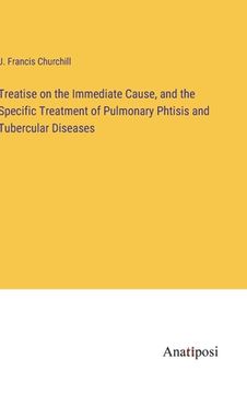 portada Treatise on the Immediate Cause, and the Specific Treatment of Pulmonary Phtisis and Tubercular Diseases (en Inglés)
