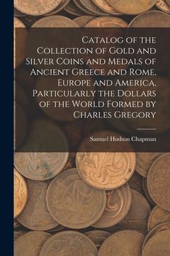 portada Catalog of the Collection of Gold and Silver Coins and Medals of Ancient Greece and Rome, Europe and America, Particularly the Dollars of the World Fo (en Inglés)