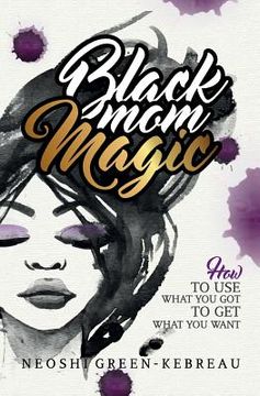 portada Black Mom Magic: How to Use What You Got to Get What You Want (en Inglés)