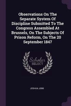 portada Observations On The Separate System Of Discipline Submitted To The Congress Assembled At Brussels, On The Subjects Of Prison Reform, On The 20 Septemb (en Inglés)
