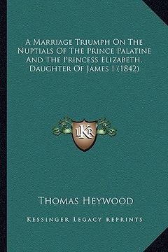 portada a marriage triumph on the nuptials of the prince palatine and the princess elizabeth, daughter of james i (1842) (en Inglés)