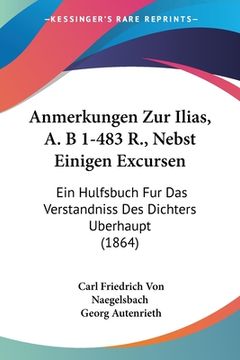 portada Anmerkungen Zur Ilias, A. B 1-483 R., Nebst Einigen Excursen: Ein Hulfsbuch Fur Das Verstandniss Des Dichters Berhaupt (1864) (en Alemán)