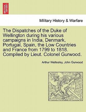 portada the dispatches of the duke of wellington during his various campaigns in india, denmark, portugal, spain, the low countries and france from 1799 to 18 (en Inglés)