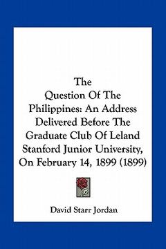 portada the question of the philippines: an address delivered before the graduate club of leland stanford junior university, on february 14, 1899 (1899) (en Inglés)
