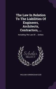 portada The Law In Relation To The Liabilities Of Engineers, Architects, Contractors, ...: Including The Law Of ... Strikes (en Inglés)