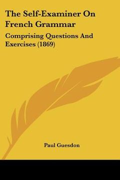 portada the self-examiner on french grammar: comprising questions and exercises (1869) (en Inglés)