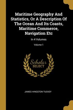 portada Maritime Geography And Statistics, Or A Description Of The Ocean And Its Coasts, Maritime Commerce, Navigation Etc: In 4 Volumes; Volume 1
