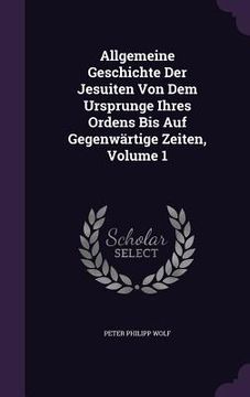 portada Allgemeine Geschichte Der Jesuiten Von Dem Ursprunge Ihres Ordens Bis Auf Gegenwärtige Zeiten, Volume 1 (en Inglés)