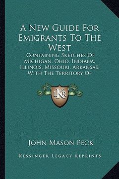 portada a new guide for emigrants to the west: containing sketches of michigan, ohio, indiana, illinois, missouri, arkansas, with the territory of wisconsin (en Inglés)