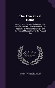portada The Africans at Home: Being a Popular Description of Africa and the Africans Condensed From the Accounts of African Travellers From the Time