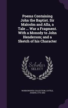 portada Poems Containing John the Baptist. Sir Malcolm and Alla, a Tale ... War a Fragment. With a Monody to John Henderson; and a Sketch of his Character