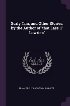 portada Surly Tim, and Other Stories. by the Author of 'that Lass O' Lowrie's'