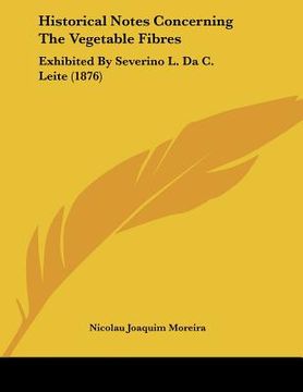 portada historical notes concerning the vegetable fibres: exhibited by severino l. da c. leite (1876) (en Inglés)