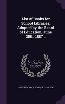 portada List of Books for School Libraries, Adopted by the Board of Education, June 25th, 1887 .. (in English)