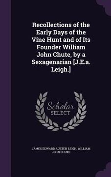 portada Recollections of the Early Days of the Vine Hunt and of Its Founder William John Chute, by a Sexagenarian [J.E.a. Leigh.] (en Inglés)