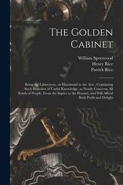 portada The Golden Cabinet: Being the Laboratory, or Handmaid to the Arts: Containing Such Branches of Useful Knowledge, as Nearly Concerns All Ki (en Inglés)