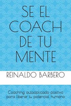 portada Sé El Coach de Tu Mente: Coaching Autoaplicado Positivo Para Liberar Tu Potencial Humano
