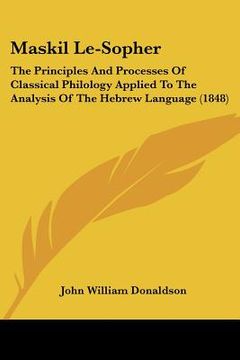 portada maskil le-sopher: the principles and processes of classical philology applied to the analysis of the hebrew language (1848) (en Inglés)