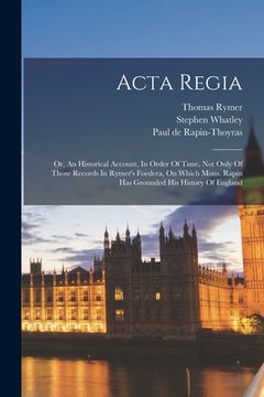portada Acta Regia: Or, An Historical Account, In Order Of Time, Not Only Of Those Records In Rymer's Foedera, On Which Mons. Rapin Has Gr (en Inglés)