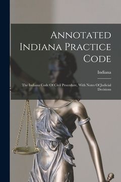 portada Annotated Indiana Practice Code: The Indiana Code Of Civil Procedure, With Notes Of Judicial Decisions