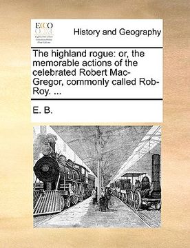 portada the highland rogue: or, the memorable actions of the celebrated robert mac-gregor, commonly called rob-roy. ... (in English)