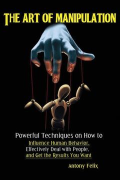 portada The Art of Manipulation: Powerful Techniques on How to Influence Human Behavior, Effectively Deal with People, and Get the Results You Want 