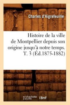 portada Histoire de la Ville de Montpellier Depuis Son Origine Jusqu'à Notre Temps. T. 3 (Éd.1875-1882) (en Francés)