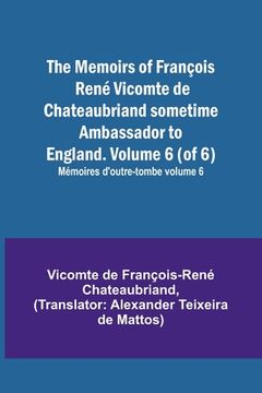 portada The Memoirs of François René Vicomte de Chateaubriand sometime Ambassador to England. Volume 6 (of 6); Mémoires d'outre-tombe volume 6