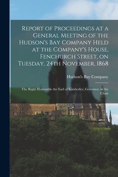 portada Report of Proceedings at a General Meeting of the Hudson's Bay Company Held at the Company's House, Fenchurch Street, on Tuesday, 24th November, 1868