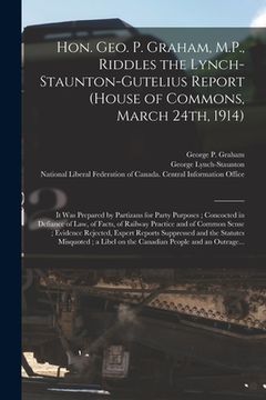 portada Hon. Geo. P. Graham, M.P., Riddles the Lynch-Staunton-Gutelius Report (House of Commons, March 24th, 1914) [microform]: It Was Prepared by Partizans f (en Inglés)