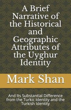 portada A Brief Narrative of the Historical and Geographic Attributes of the Uyghur Identity: And Its Substantial Difference from the Turkic Identity and the (en Inglés)