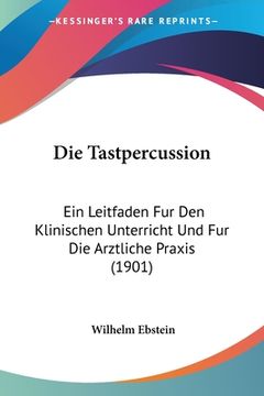 portada Die Tastpercussion: Ein Leitfaden Fur Den Klinischen Unterricht Und Fur Die Arztliche Praxis (1901) (en Alemán)