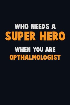 portada Who Need A SUPER HERO, When You Are Opthalmologist: 6X9 Career Pride 120 pages Writing Notebooks (en Inglés)