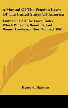 portada a manual of the pension laws of the united states of america: embracing all the laws under which pensions, bounties, and bounty lands are now grante (en Inglés)
