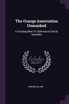 portada The Orange Association Unmasked: A Rushing Blow To Oath-bound Secret Societies (en Inglés)