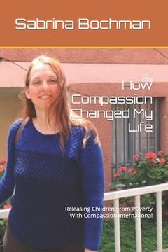 portada How Compassion Changed My Life: Releasing Children From Poverty With Compassion International (en Inglés)