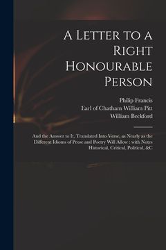 portada A Letter to a Right Honourable Person: and the Answer to It, Translated Into Verse, as Nearly as the Different Idioms of Prose and Poetry Will Allow: (en Inglés)