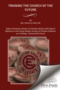 portada Training the Church of the Future: Auburn Seminary Lectures on Christian Nurture with Special Reference to the Young People's Society of Christian End (in English)