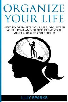 portada Organize Your Life: How To Organize Your Life, Declutter Your Home And Office, Clear Your Mind And Get Stuff Done! (en Inglés)
