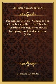 portada Die Regeneration Des Ganglions Von Ciona Intestinalis L. Und Uber Das Verhaltnis Der Regeneration Und Knospung Zur Keimblatterlehre (1899) (in German)