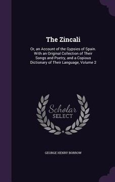portada The Zincali: Or, an Account of the Gypsies of Spain. With an Original Collection of Their Songs and Poetry, and a Copious Dictionar (en Inglés)