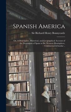 portada Spanish America; or, A Descriptive, Historical, and Geographical Account of the Dominions of Spain in the Western Hemisphere, Continental & Insular ..