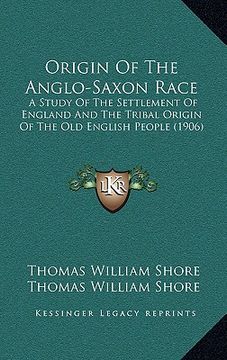 portada origin of the anglo-saxon race: a study of the settlement of england and the tribal origin of the old english people (1906) (in English)