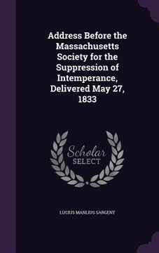 portada Address Before the Massachusetts Society for the Suppression of Intemperance, Delivered May 27, 1833 (en Inglés)