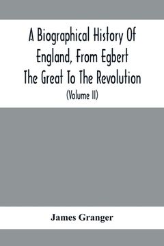 portada A Biographical History Of England, From Egbert The Great To The Revolution: Consisting Of Characters Disposed In Different Classes, And Adapted To A M (in English)