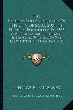 portada the history and antiquities of the city of st. augustine, flthe history and antiquities of the city of st. augustine, florida, founded a.d. 1565 orida (en Inglés)