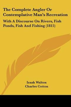 portada the complete angler or contemplative man's recreation: with a discourse on rivers, fish ponds, fish and fishing (1815) (en Inglés)